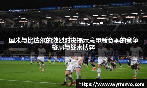 国米与比达尔的激烈对决揭示意甲新赛季的竞争格局与战术博弈