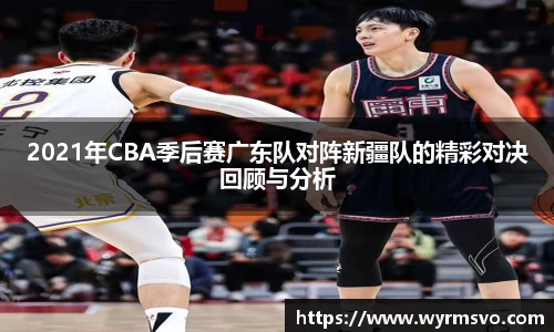 2021年CBA季后赛广东队对阵新疆队的精彩对决回顾与分析