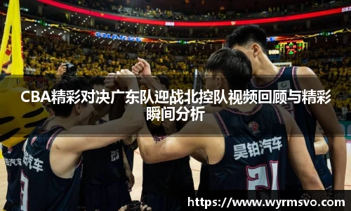 CBA精彩对决广东队迎战北控队视频回顾与精彩瞬间分析
