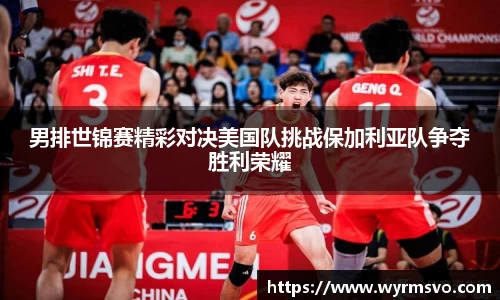男排世锦赛精彩对决美国队挑战保加利亚队争夺胜利荣耀