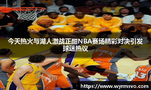 今天热火与湖人激战正酣NBA赛场精彩对决引发球迷热议