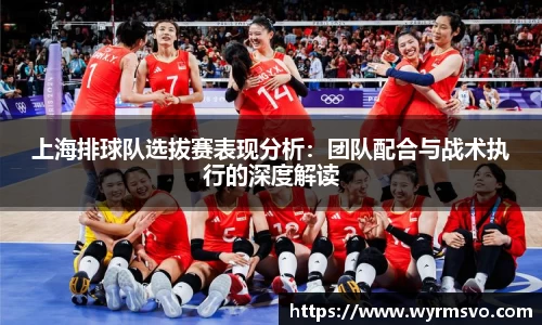 上海排球队选拔赛表现分析：团队配合与战术执行的深度解读