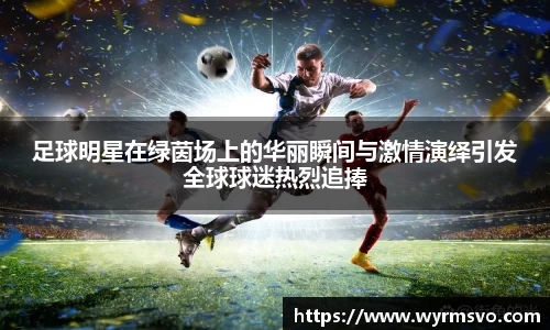 足球明星在绿茵场上的华丽瞬间与激情演绎引发全球球迷热烈追捧